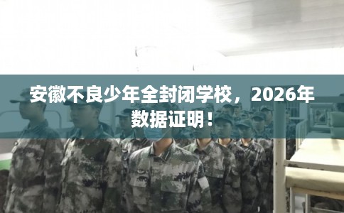 安徽不良少年全封闭学校，2026年数据证明！