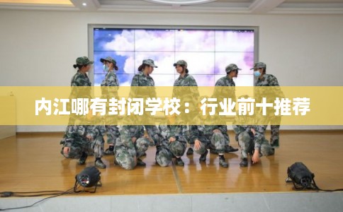 内江哪有封闭学校:行业前十推荐 内江哪有封闭学校:行业前十推荐