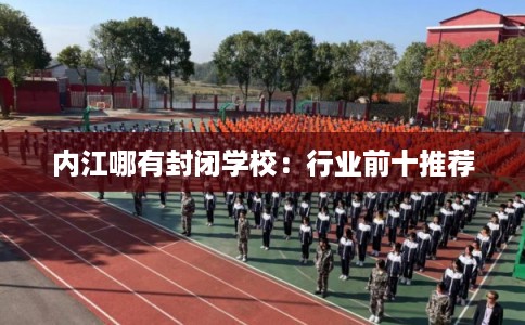 内江哪有封闭学校：行业前十推荐