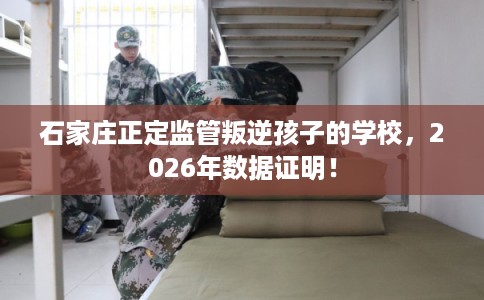 石家庄正定监管叛逆孩子的学校，2026年数据证明！