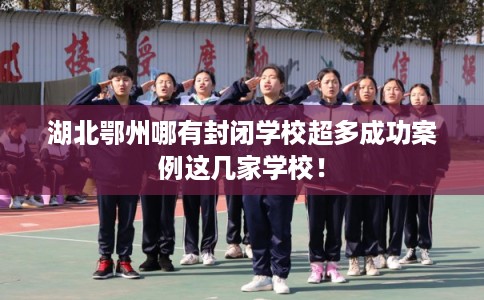 湖北鄂州哪有封闭学校超多成功案例这几家学校！