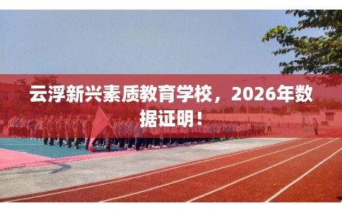 云浮新兴素质教育学校,2026年数据证明! 云浮新兴素质教育学校,2026年数据证明!