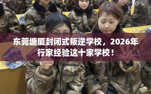 东莞塘厦封闭式叛逆学校,2026年行家经验这十家学校! 东莞塘厦封闭式叛逆学校,2026年行家经验这十家学校!