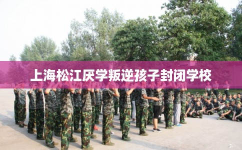 上海松江厌学叛逆孩子封闭学校