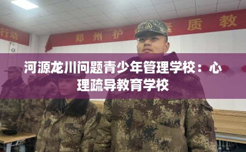 河源龙川问题青少年管理学校:心理疏导教育学校 河源龙川问题青少年管理学校:心理疏导教育学校