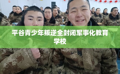 平谷青少年叛逆全封闭军事化教育学校 平谷青少年叛逆全封闭军事化教育学校