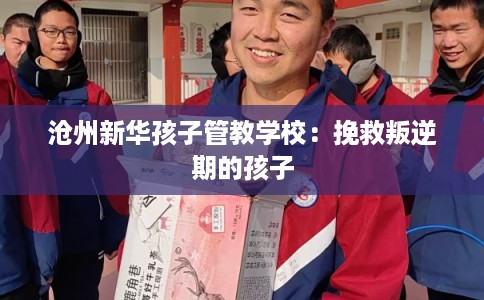 沧州新华孩子管教学校：挽救叛逆期的孩子