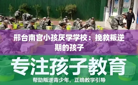 邢台南宫小孩厌学学校：挽救叛逆期的孩子