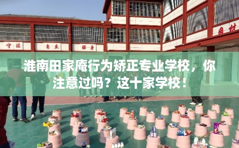 淮南田家庵行为矫正专业学校，你注意过吗？这十家学校！