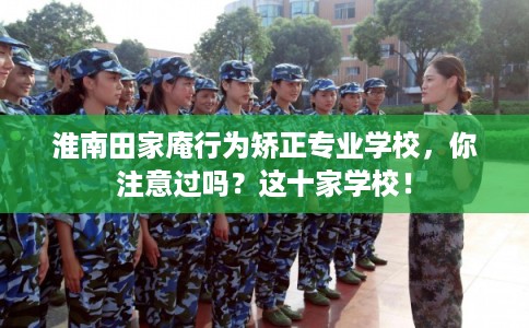 淮南田家庵行为矫正专业学校，你注意过吗？这十家学校！
