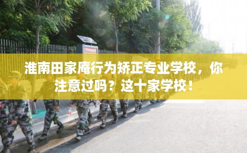 淮南田家庵行为矫正专业学校，你注意过吗？这十家学校！