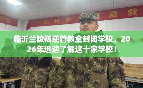 临沂兰陵叛逆管教全封闭学校,2026年迅速了解这十家学校! 临沂兰陵叛逆管教全封闭学校,2026年迅速了解这十家学校!