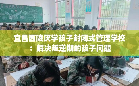 宜昌西陵厌学孩子封闭式管理学校：解决叛逆期的孩子问题