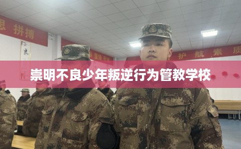 崇明不良少年叛逆行为管教学校