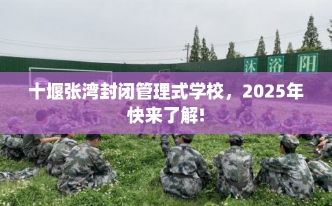十堰张湾封闭管理式学校，2025年快来了解!