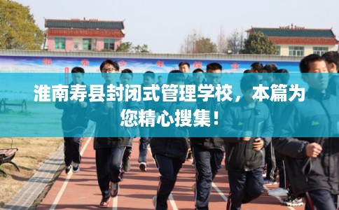 淮南寿县封闭式管理学校，本篇为您精心搜集！