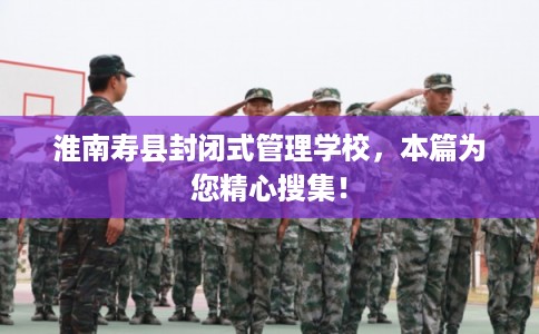 淮南寿县封闭式管理学校，本篇为您精心搜集！