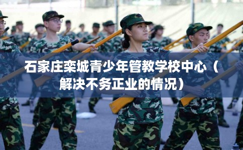 石家庄栾城青少年管教学校中心(解决不务正业的情况) 石家庄栾城青少年管教学校中心(解决不务正业的情况)