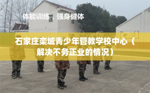 石家庄栾城青少年管教学校中心（解决不务正业的情况）