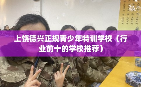 上饶德兴正规青少年特训学校（行业前十的学校推荐）