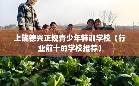 上饶德兴正规青少年特训学校（行业前十的学校推荐）