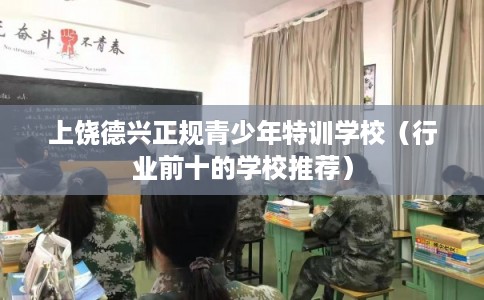 上饶德兴正规青少年特训学校（行业前十的学校推荐）