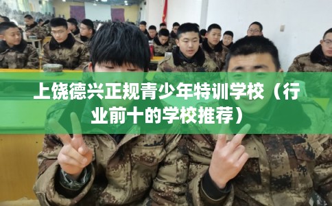 上饶德兴正规青少年特训学校（行业前十的学校推荐）