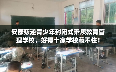 安康叛逆青少年封闭式素质教育管理学校，好得十家学校藏不住！