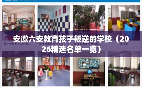 安徽六安教育孩子叛逆的学校（2026精选名单一览）