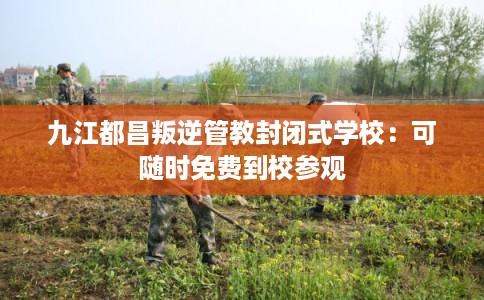 九江都昌叛逆管教封闭式学校：可随时免费到校参观