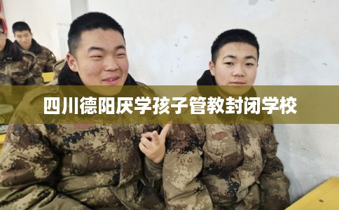 四川德阳厌学孩子管教封闭学校