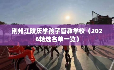 荆州江陵厌学孩子管教学校（2026精选名单一览）