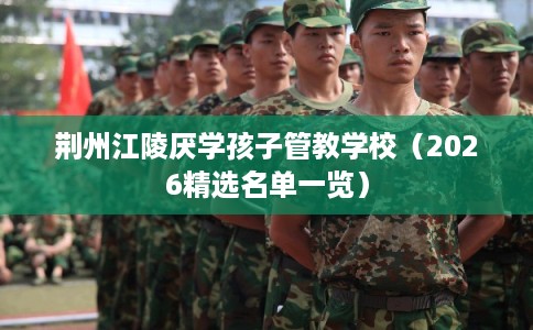 荆州江陵厌学孩子管教学校（2026精选名单一览）