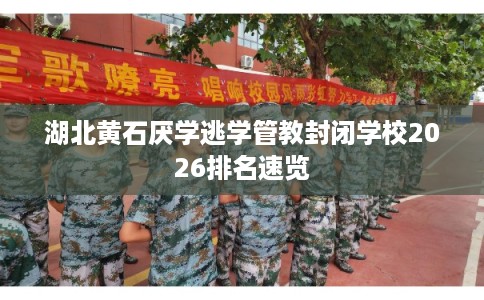 湖北黄石厌学逃学管教封闭学校2026排名速览