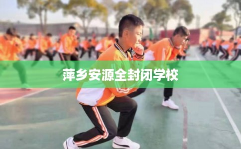 萍乡安源全封闭学校 萍乡安源全封闭学校
