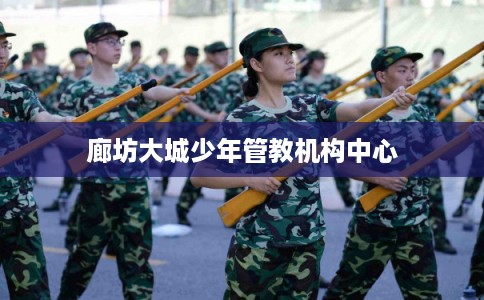 廊坊大城少年管教机构中心 廊坊大城少年管教机构中心