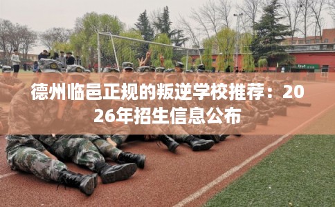 德州临邑正规的叛逆学校推荐：2026年招生信息公布