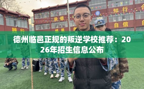 德州临邑正规的叛逆学校推荐：2026年招生信息公布