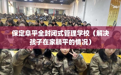 保定阜平全封闭式管理学校(解决孩子在家躺平的情况) 保定阜平全封闭式管理学校(解决孩子在家躺平的情况)