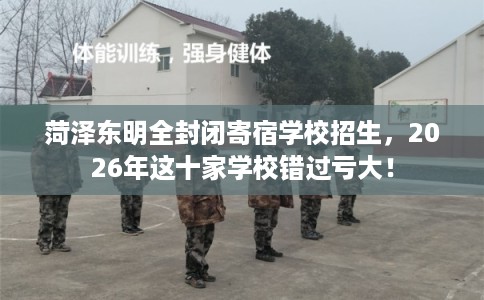 菏泽东明全封闭寄宿学校招生，2026年这十家学校错过亏大！