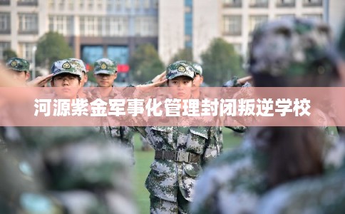 河源紫金军事化管理封闭叛逆学校