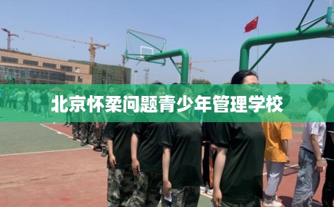 北京怀柔问题青少年管理学校