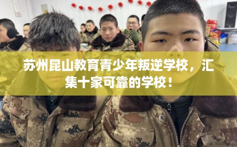 苏州昆山教育青少年叛逆学校,汇集十家可靠的学校! 苏州昆山教育青少年叛逆学校,汇集十家可靠的学校!