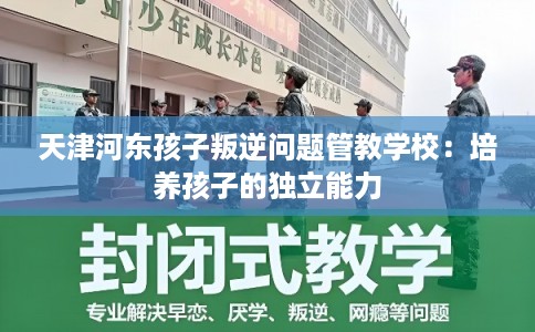 天津河东孩子叛逆问题管教学校：培养孩子的独立能力