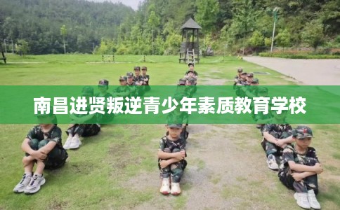 南昌进贤叛逆青少年素质教育学校 南昌进贤叛逆青少年素质教育学校
