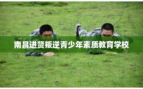 南昌进贤叛逆青少年素质教育学校 南昌进贤叛逆青少年素质教育学校