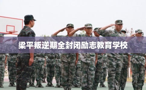 梁平叛逆期全封闭励志教育学校