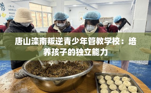 唐山滦南叛逆青少年管教学校：培养孩子的独立能力
