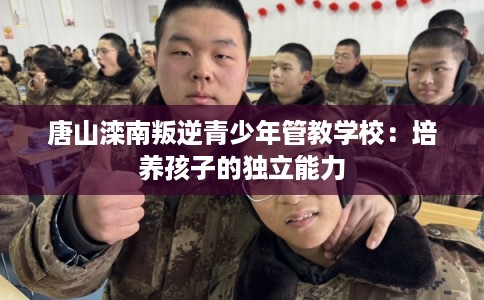 唐山滦南叛逆青少年管教学校：培养孩子的独立能力