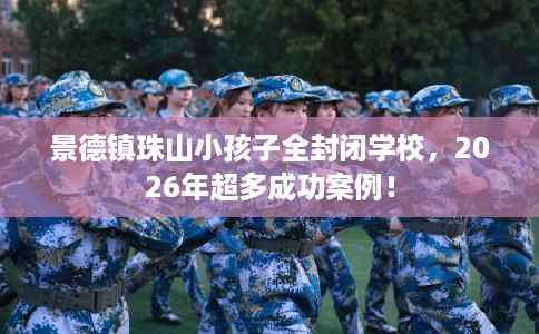 景德镇珠山小孩子全封闭学校，2026年超多成功案例！